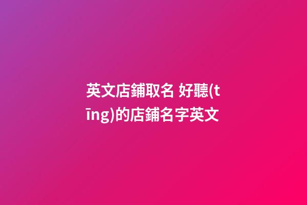 英文店鋪取名 好聽(tīng)的店鋪名字英文-第1張-店鋪起名-玄機(jī)派